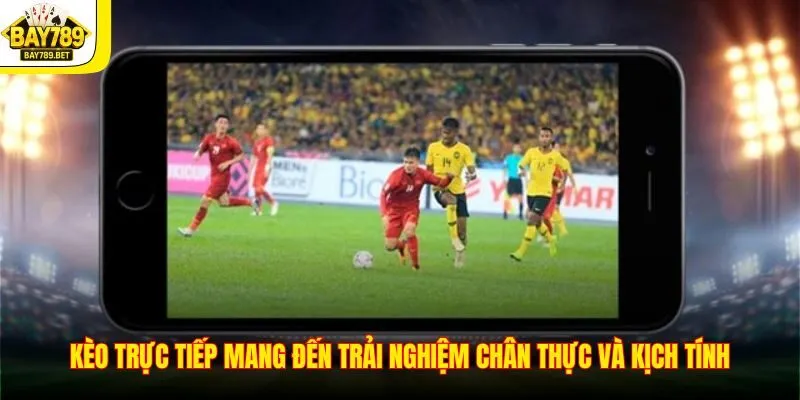 Kèo trực tiếp mang đến trải nghiệm chân thực và kịch tính